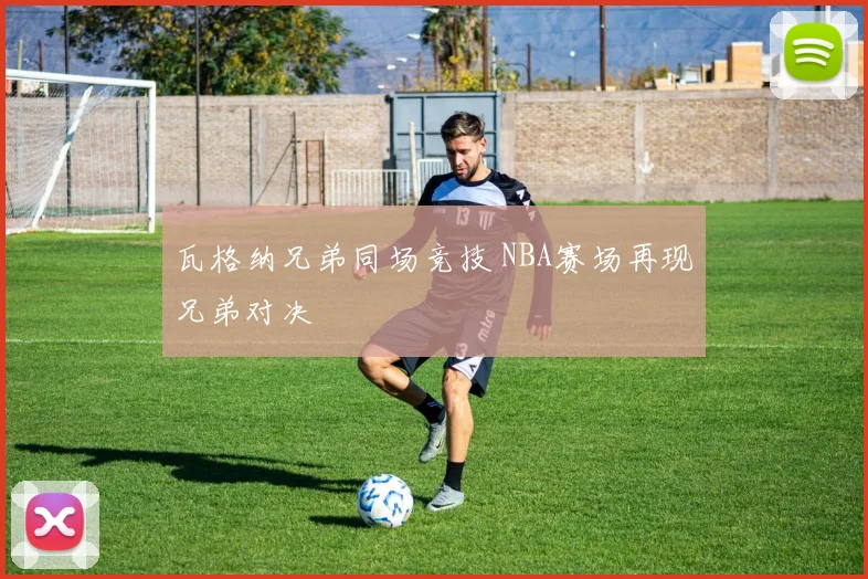 瓦格纳兄弟同场竞技 NBA赛场再现兄弟对决