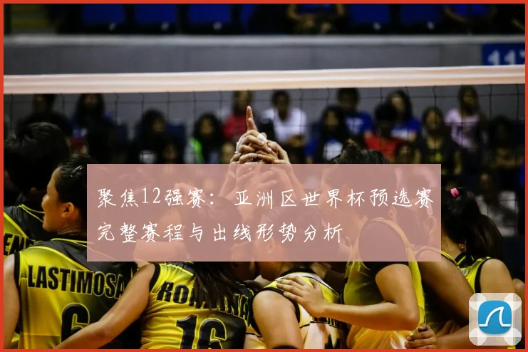 聚焦12强赛：亚洲区世界杯预选赛完整赛程与出线形势分析
