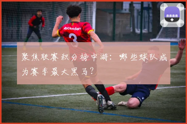 聚焦联赛积分榜中游：哪些球队成为赛季最大黑马？