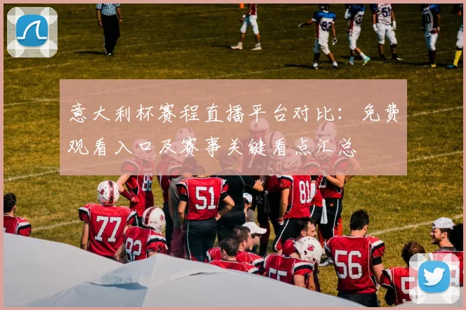 意大利杯赛程直播平台对比：免费观看入口及赛事关键看点汇总