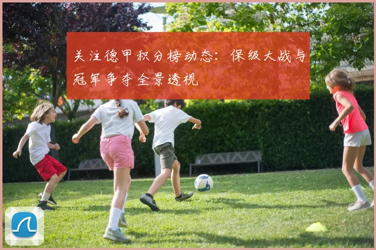 关注德甲积分榜动态：保级大战与冠军争夺全景透视