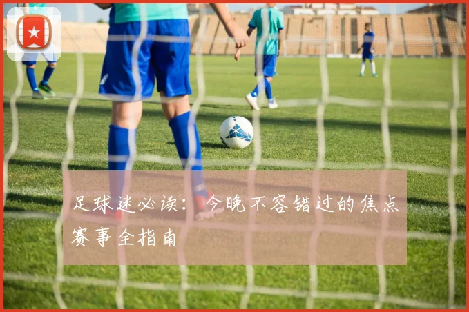 足球迷必读:今晚不容错过的焦点赛事全指南