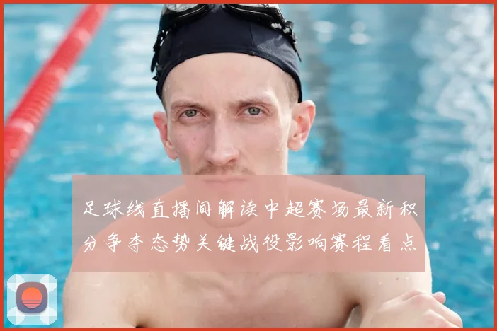 足球线直播间解读中超赛场最新积分争夺态势关键战役影响赛程看点