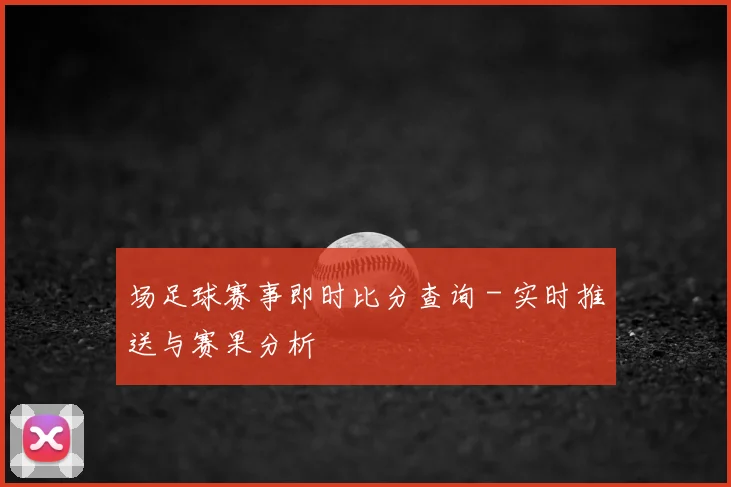 场足球赛事即时比分查询 - 实时推送与赛果分析