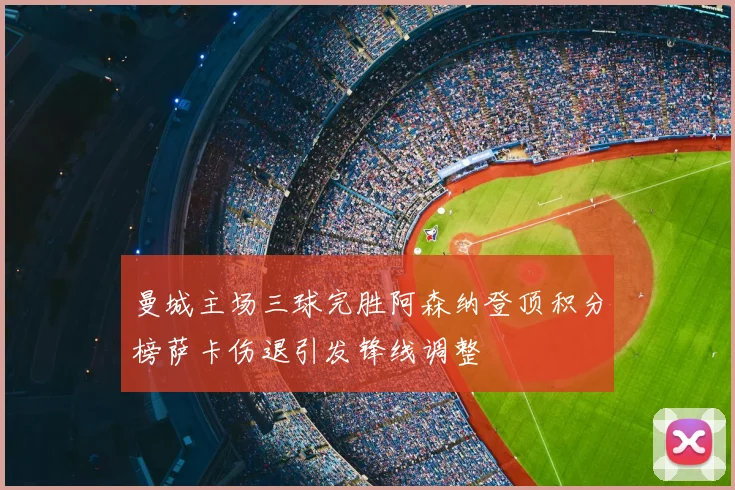 曼城主场三球完胜阿森纳登顶积分榜萨卡伤退引发锋线调整