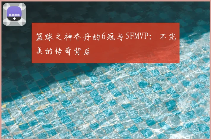 篮球之神乔丹的6冠与5FMVP：不完美的传奇背后
