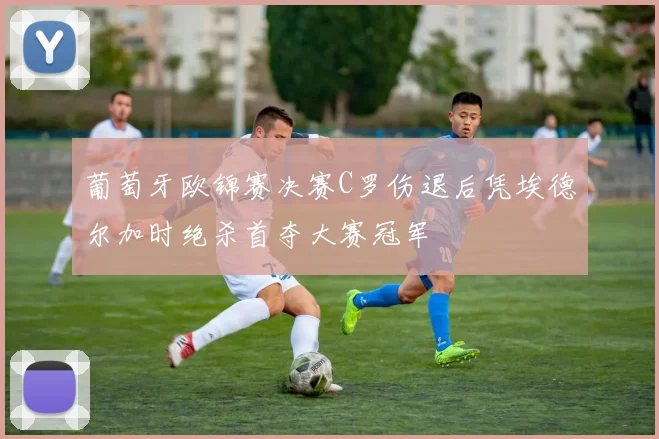 葡萄牙欧锦赛决赛C罗伤退后凭埃德尔加时绝杀首夺大赛冠军