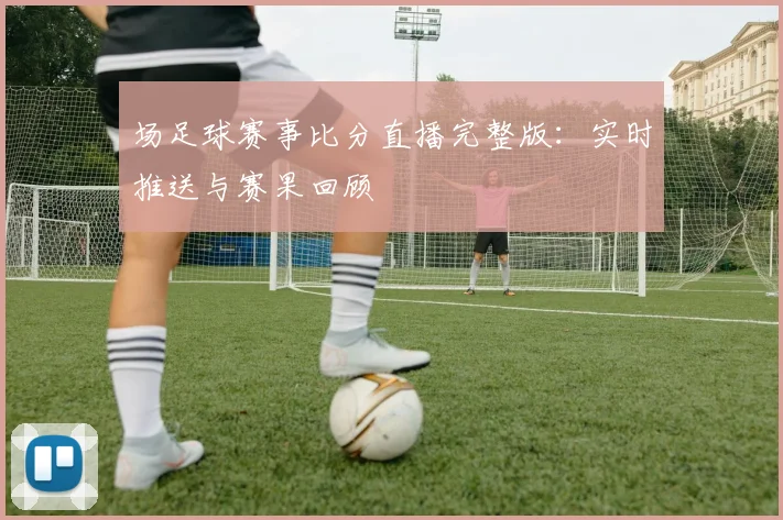 场足球赛事比分直播完整版：实时推送与赛果回顾